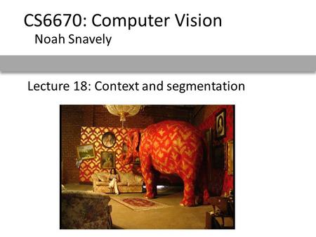 Lecture 18: Context and segmentation CS6670: Computer Vision Noah Snavely.