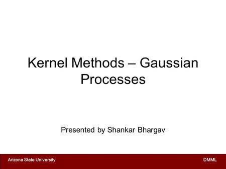 Arizona State University DMML Kernel Methods – Gaussian Processes Presented by Shankar Bhargav.