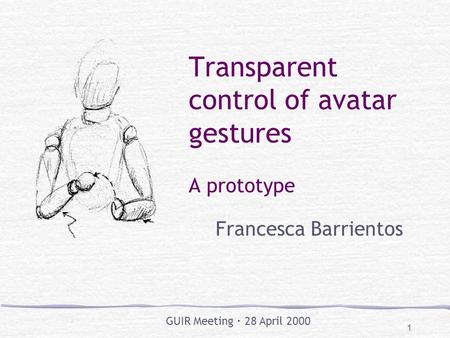 1 Transparent control of avatar gestures A prototype Francesca Barrientos GUIR Meeting  28 April 2000.