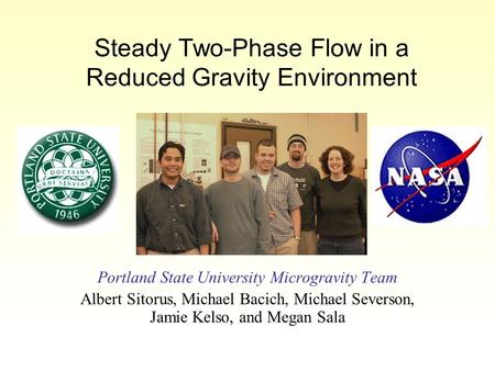 Steady Two-Phase Flow in a Reduced Gravity Environment Portland State University Microgravity Team Albert Sitorus, Michael Bacich, Michael Severson, Jamie.