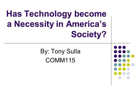 Has Technology become a Necessity in America’s Society? By: Tony Sulla COMM115.