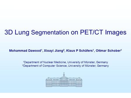 3D Lung Segmentation on PET-CT Images Mohammad Dawood et al SNM 2005 Mohammad Dawood 1, Xioayi Jiang 2, Klaus P Schäfers 1, Ottmar Schober 1 1 Department.