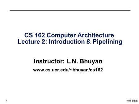 1 1999 ©UCB CS 162 Computer Architecture Lecture 2: Introduction & Pipelining Instructor: L.N. Bhuyan www.cs.ucr.edu/~bhuyan/cs162.