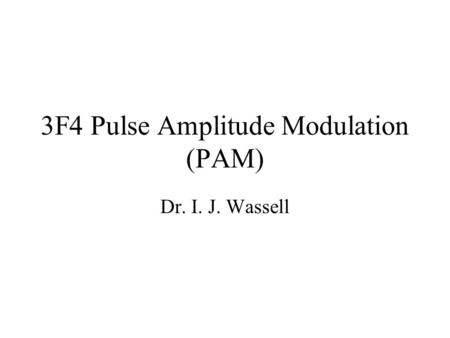 3F4 Pulse Amplitude Modulation (PAM) Dr. I. J. Wassell.