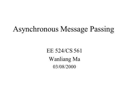 Asynchronous Message Passing EE 524/CS 561 Wanliang Ma 03/08/2000.