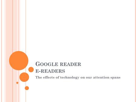 G OOGLE READER E - READERS The effects of technology on our attention spans.