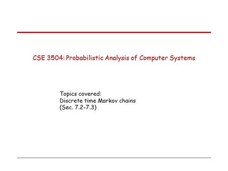 CSE 3504: Probabilistic Analysis of Computer Systems Topics covered: Discrete time Markov chains (Sec. 7.2-7.3)