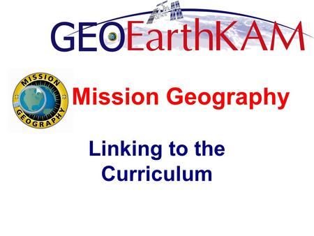 Mission Geography Linking to the Curriculum. What is Mission Geography? How can Mission Geography help anchor ISSEarthKAM to the curriculum? What are.