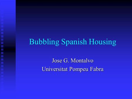 Bubbling Spanish Housing Jose G. Montalvo Universitat Pompeu Fabra.
