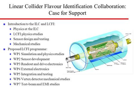 Linear Collider Flavour Identification Collaboration: Case for Support ■ Introduction to the ILC and LCFI: ♦Physics at the ILC ♦LCFI physics studies ♦Sensor.