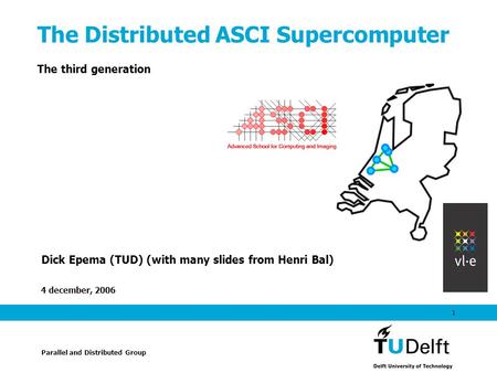 4 december, 2006 1 The Distributed ASCI Supercomputer The third generation Dick Epema (TUD) (with many slides from Henri Bal) Parallel and Distributed.