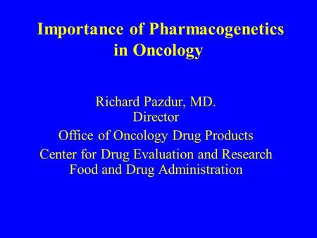 Importance of Pharmacogenetics in Oncology Richard Pazdur, MD. Director Office of Oncology Drug Products Center for Drug Evaluation and Research Food and.