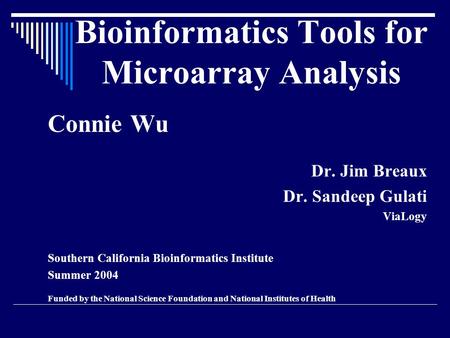 Bioinformatics Tools for Microarray Analysis Connie Wu Dr. Jim Breaux Dr. Sandeep Gulati ViaLogy Southern California Bioinformatics Institute Summer 2004.