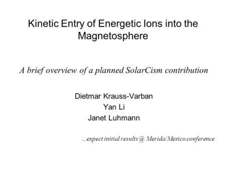 Kinetic Entry of Energetic Ions into the Magnetosphere A brief overview of a planned SolarCism contribution Dietmar Krauss-Varban Yan Li Janet Luhmann.
