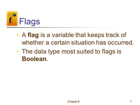Chapter 61 Flags A flag is a variable that keeps track of whether a certain situation has occurred. The data type most suited to flags is Boolean.