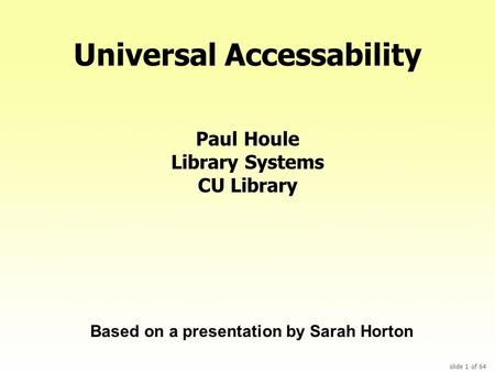 Slide 1 of 64 Universal Accessability Paul Houle Library Systems CU Library Based on a presentation by Sarah Horton.