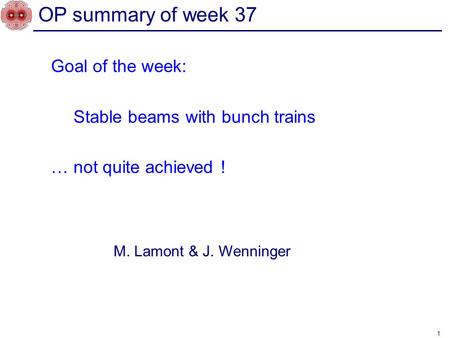 Goal of the week: Stable beams with bunch trains … not quite achieved ! 1 OP summary of week 37 M. Lamont & J. Wenninger.