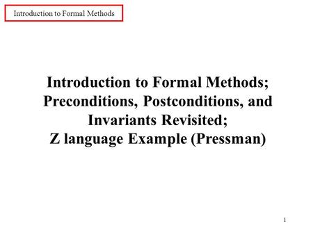 1 Introduction to Formal Methods Introduction to Formal Methods; Preconditions, Postconditions, and Invariants Revisited; Z language Example (Pressman)