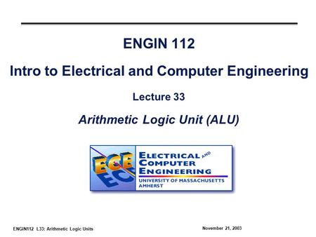 ENGIN112 L33: Arithmetic Logic Units November 21, 2003 ENGIN 112 Intro to Electrical and Computer Engineering Lecture 33 Arithmetic Logic Unit (ALU)