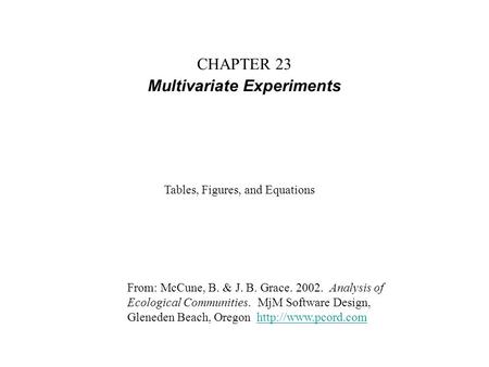 CHAPTER 23 Multivariate Experiments From: McCune, B. & J. B. Grace. 2002. Analysis of Ecological Communities. MjM Software Design, Gleneden Beach, Oregon.