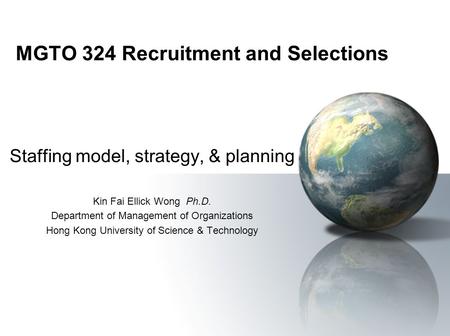MGTO 324 Recruitment and Selections Staffing model, strategy, & planning Kin Fai Ellick Wong Ph.D. Department of Management of Organizations Hong Kong.