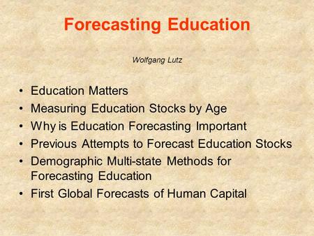 Forecasting Education Wolfgang Lutz Education Matters Measuring Education Stocks by Age Why is Education Forecasting Important Previous Attempts to Forecast.