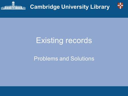 Cambridge University Library Existing records Problems and Solutions.