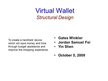 Virtual Wallet Structural Design To create a handheld device which will save money and time through budget assistance and improve the shopping experience.