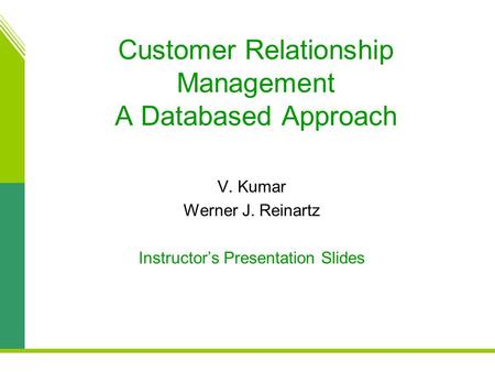 Customer Relationship Management A Databased Approach V. Kumar Werner J. Reinartz Instructor’s Presentation Slides.