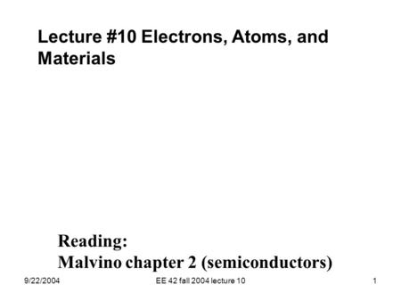 9/22/2004EE 42 fall 2004 lecture 101 Lecture #10 Electrons, Atoms, and Materials Reading: Malvino chapter 2 (semiconductors)