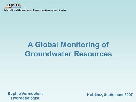 A Global Monitoring of Groundwater Resources International Groundwater Resources Assessment Centre Sophie Vermooten, Hydrogeologist Koblenz, September.