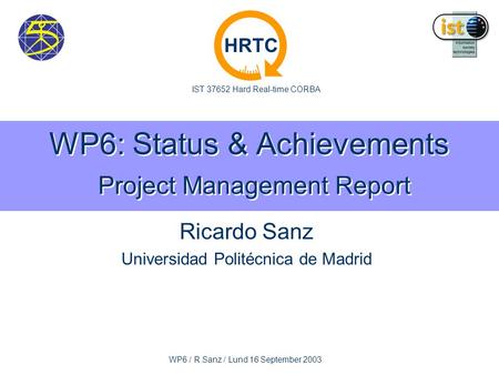 IST 37652 Hard Real-time CORBA HRTC WP6 / R.Sanz / Lund 16 September 2003 WP6: Status & Achievements Project Management Report Ricardo Sanz Universidad.