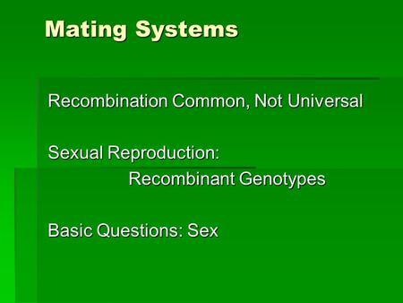 Mating Systems Recombination Common, Not Universal Sexual Reproduction: Recombinant Genotypes Basic Questions: Sex.