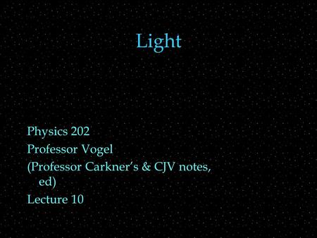 Light Physics 202 Professor Vogel (Professor Carkner’s & CJV notes, ed) Lecture 10.