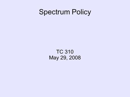 Spectrum Policy TC 310 May 29, 2008. Why Spectrum Still Matters Former Use of Spectrum  Radio and Television Current Use  Radio, Telephony, Internet.