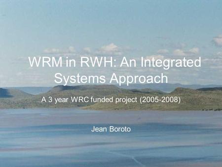 WRM in RWH: An Integrated Systems Approach A 3 year WRC funded project (2005-2008) Jean Boroto.