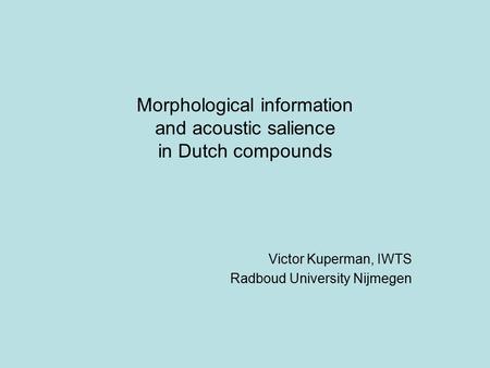 Morphological information and acoustic salience in Dutch compounds Victor Kuperman, IWTS Radboud University Nijmegen.