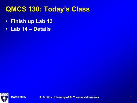 March 2005 1R. Smith - University of St Thomas - Minnesota QMCS 130: Today’s Class Finish up Lab 13Finish up Lab 13 Lab 14 – DetailsLab 14 – Details.