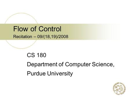 Flow of Control Recitation – 09/(18,19)/2008 CS 180 Department of Computer Science, Purdue University.