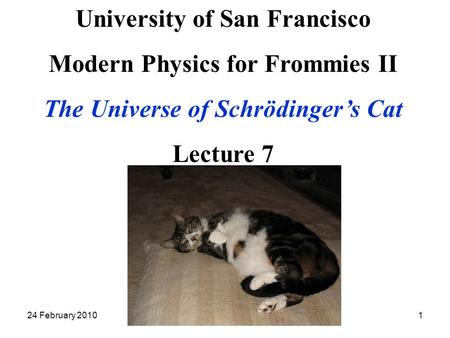24 February 2010Modern Physics II Lecture 71 University of San Francisco Modern Physics for Frommies II The Universe of Schrödinger’s Cat Lecture 7.
