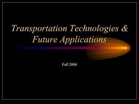 Transportation Technologies & Future Applications Fall 2006.