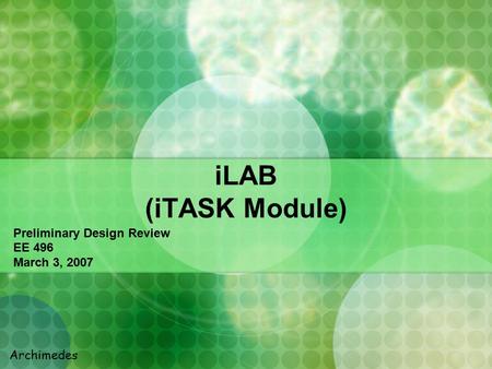 ILAB (iTASK Module) Preliminary Design Review EE 496 March 3, 2007 Archimedes.