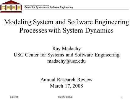 University of Southern California Center for Systems and Software Engineering ©USC-CSSE1 3/16/08 Modeling System and Software Engineering Processes with.