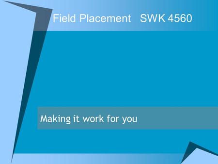 Field PlacementSWK 4560 Making it work for you. Reminders  Get the paperwork in early Police check and verification form Working with children check.