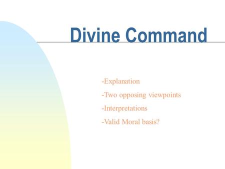 Divine Command -Explanation -Two opposing viewpoints -Interpretations -Valid Moral basis?
