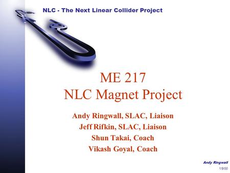 NLC - The Next Linear Collider Project Andy Ringwall 1/9/00 ME 217 NLC Magnet Project Andy Ringwall, SLAC, Liaison Jeff Rifkin, SLAC, Liaison Shun Takai,