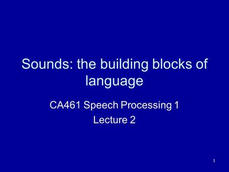 1 Sounds: the building blocks of language CA461 Speech Processing 1 Lecture 2.