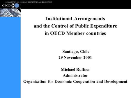 Institutional Arrangements and the Control of Public Expenditure in OECD Member countries Santiago, Chile 29 November 2001 Michael Ruffner Administrator.