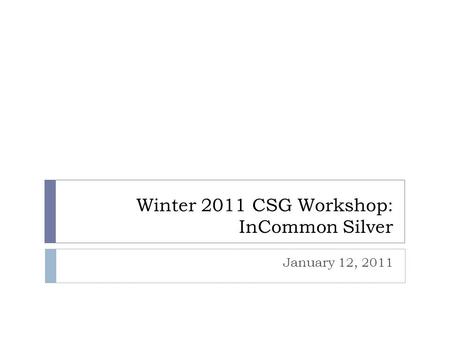 Winter 2011 CSG Workshop: InCommon Silver January 12, 2011.