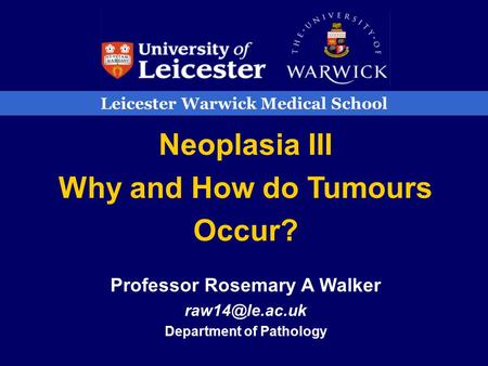 Leicester Warwick Medical School Neoplasia III Why and How do Tumours Occur? Professor Rosemary A Walker Department of Pathology.